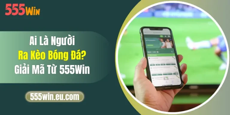 Ai Là Người Ra Kèo Bóng Đá? Giải Mã Từ 555Win 1 Ai Là Người Ra Kèo Bóng Đá? Giải Mã Từ 555Win