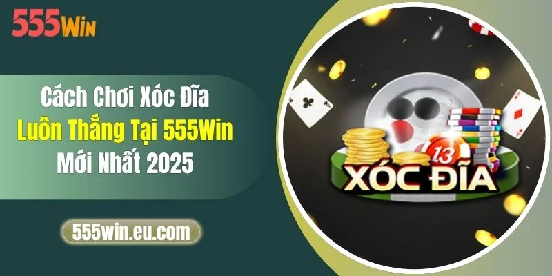 Cách Chơi Xóc Đĩa Luôn Thắng Tại 555Win Mới Nhất 2025